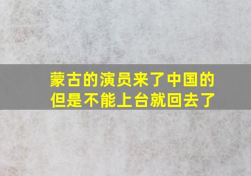 蒙古的演员来了中国的 但是不能上台就回去了